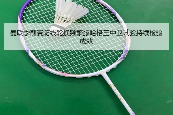 曼联季前赛防线轮换频繁滕哈格三中卫试验持续检验成效