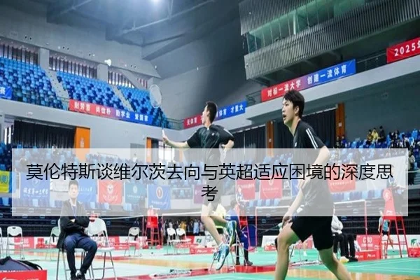 莫伦特斯谈维尔茨去向与英超适应困境的深度思考